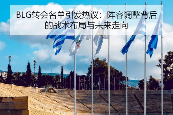 BLG转会名单引发热议：阵容调整背后的战术布局与未来走向