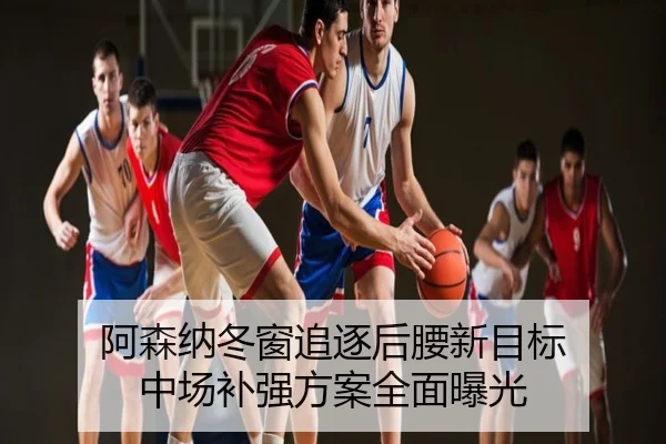 阿森纳冬窗追逐后腰新目标 中场补强方案全面曝光